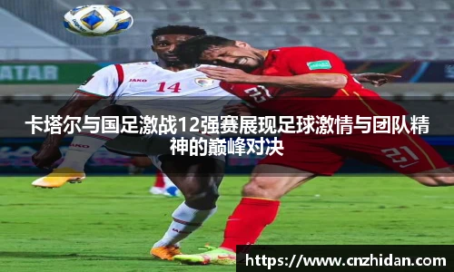 卡塔尔与国足激战12强赛展现足球激情与团队精神的巅峰对决