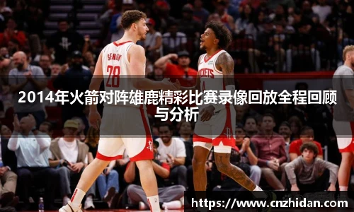 2014年火箭对阵雄鹿精彩比赛录像回放全程回顾与分析